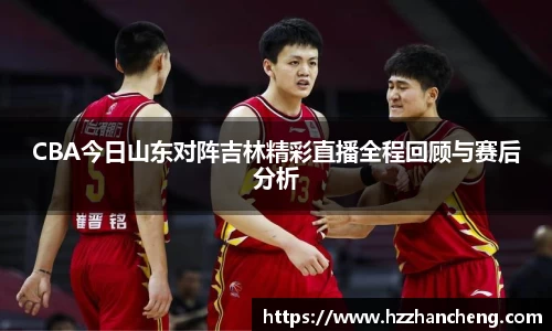 CBA今日山东对阵吉林精彩直播全程回顾与赛后分析