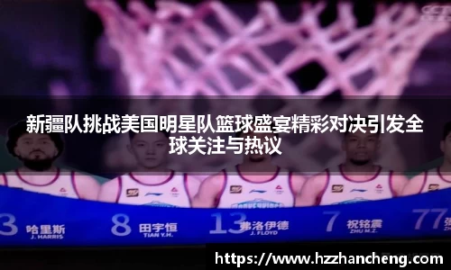 新疆队挑战美国明星队篮球盛宴精彩对决引发全球关注与热议
